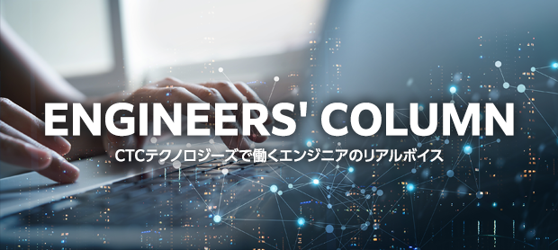 ENGINEERS' COLUMN：CTCテクノロジーズで働くエンジニアのリアルボイス